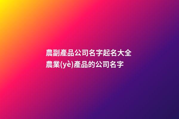 農副產品公司名字起名大全 農業(yè)產品的公司名字